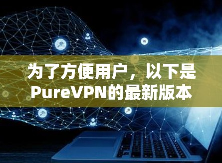 为了方便用户,以下是PureVPN的最新版本下载地址