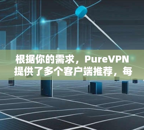 根据你的需求,PureVPN 提供了多个客户端推荐,每个版本都有其独特的特点和适用场景。以下是详细的推荐和分析,帮助你做出最佳选择