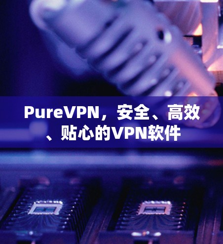 PureVPN,安全、高效、贴心的VPN软件