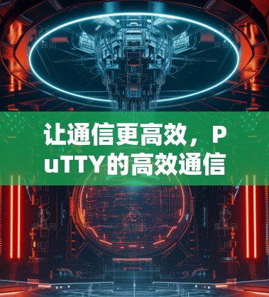 让通信更高效,PuTTY的高效通信指南