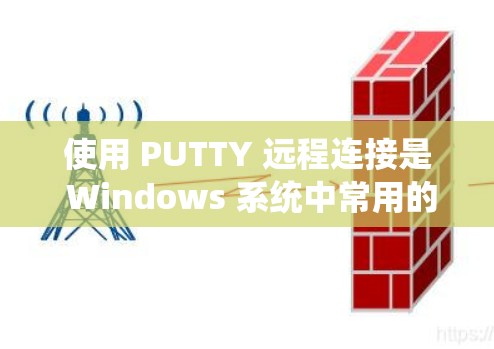 使用 PUTTY 远程连接是 Windows 系统中常用的一种远程登录工具。以下是详细的步骤和注意事项