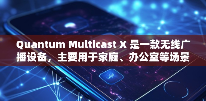 Quantum Multicast X 是一款无线广播设备,主要用于家庭、办公室等场景,支持多用户广播和视频通话。如果你正在考虑购买或升级该设备,以下是一些关键信息和建议
