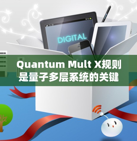 Quantum Mult X规则是量子多层系统的关键连接规则，用于将多个量子子系统合并为一个多层结构。以下是关于Quantum Mult X规则的详细信息