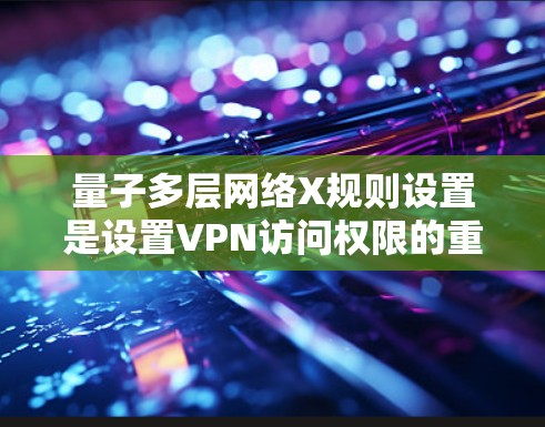 量子多层网络X规则设置是设置VPN访问权限的重要机制，以下是详细步骤和解释