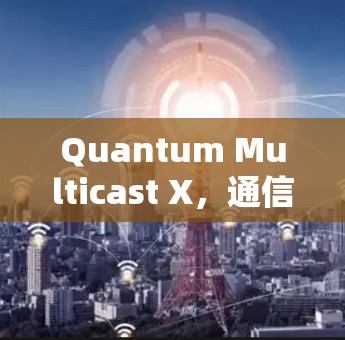 Quantum Multicast X,通信领域的创新解决方案