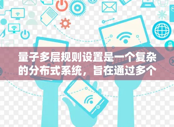 量子多层规则设置是一个复杂的分布式系统,旨在通过多个层级的规则,结合主元和共识机制,确保整体系统的一致性、安全性以及健壮性。以下是对该概念的分步解释