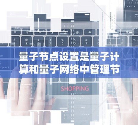 量子节点设置是量子计算和量子网络中管理节点和连接的重要部分,确保系统的高效运行和数据的安全性。以下是对这一概念的详细解释