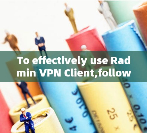 To effectively use Radmin VPN Client,follow these organized steps and considerations: