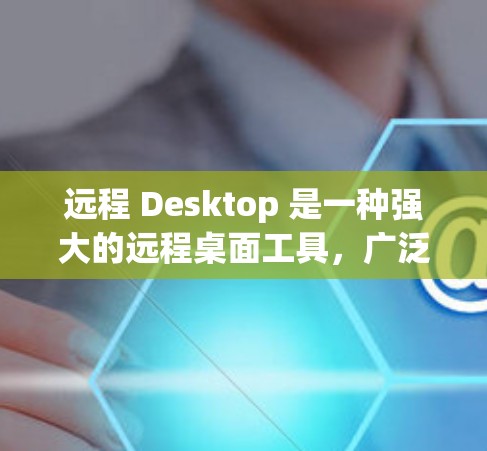 远程 Desktop 是一种强大的远程桌面工具,广泛应用于多种场景。它具有诸多优点和缺点,需根据具体需求进行评估。以下是对远程 Desktop的总结