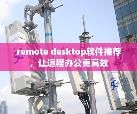 remote desktop软件推荐,让远程办公更高效