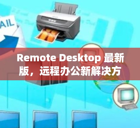 Remote Desktop 最新版,远程办公新解决方案