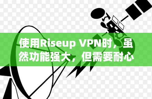 使用Riseup VPN时，虽然功能强大，但需要耐心和细致地进行设置和调整。以下是一些建议和步骤，帮助你更好地使用Riseup VPN