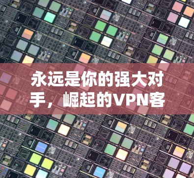 永远是你的强大对手,崛起的VPN客户端