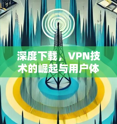 深度下载,VPN技术的崛起与用户体验的提升