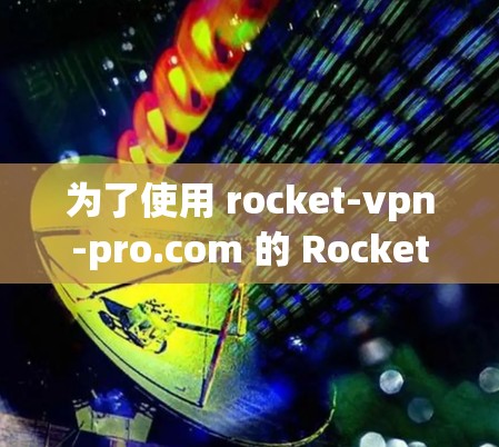 为了使用 rocket-vpn-pro.com 的 Rocket VPN Pro，您可以按照以下步骤进行操作