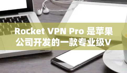 Rocket VPN Pro 是苹果公司开发的一款专业级VPN工具，适合需要高安全性和多功能的用户。以下是关于它的详细介绍