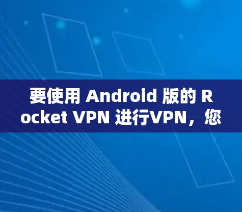 要使用 Android 版的 Rocket VPN 进行VPN，您可以按照以下步骤进行
