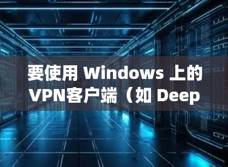 要使用 Windows 上的VPN客户端(如 DeepSpeed、DeepC2 或 SpeedDnS)以下是安装步骤