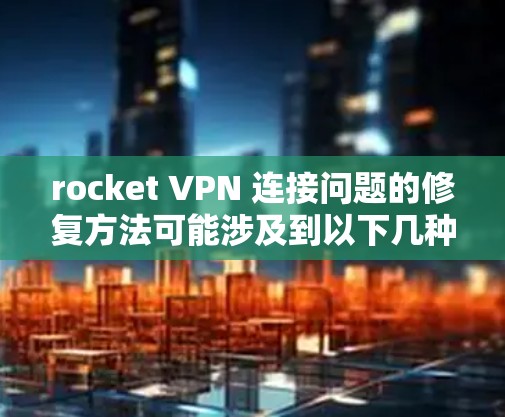 rocket VPN 连接问题的修复方法可能涉及到以下几种常见问题