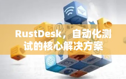 RustDesk,自动化测试的核心解决方案