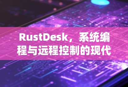 RustDesk,系统编程与远程控制的现代解决方案