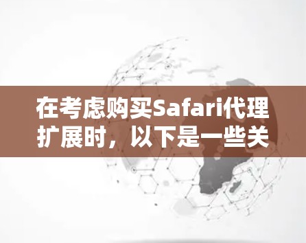 在考虑购买Safari代理扩展时，以下是一些关键步骤和建议