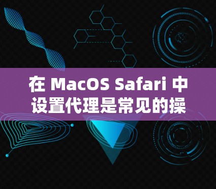 在 MacOS Safari 中设置代理是常见的操作，用于连接到第三方服务或工具。以下是使用 Safari代理连接工具 的步骤