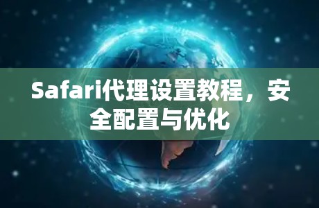Safari代理设置教程，安全配置与优化