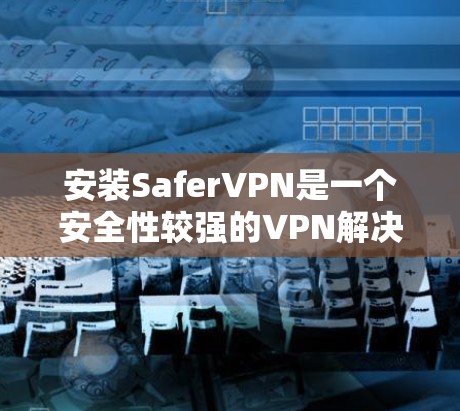 安装SaferVPN是一个安全性较强的VPN解决方案，适合需要高安全性和复杂配置的用户。以下是安装SaferVPN的步骤指南