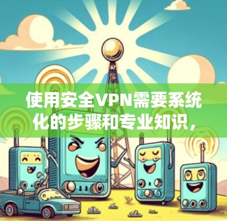 使用安全VPN需要系统化的步骤和专业知识,以下是详细的指导
