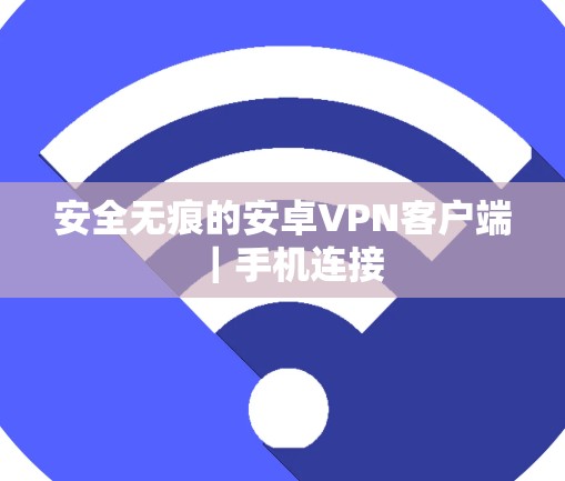 安全无痕的安卓VPN客户端|手机连接