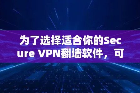 为了选择适合你的Secure VPN翻墙软件,可以按照以下步骤进行