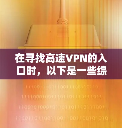 在寻找高速VPN的入口时,以下是一些综合考虑的因素和步骤