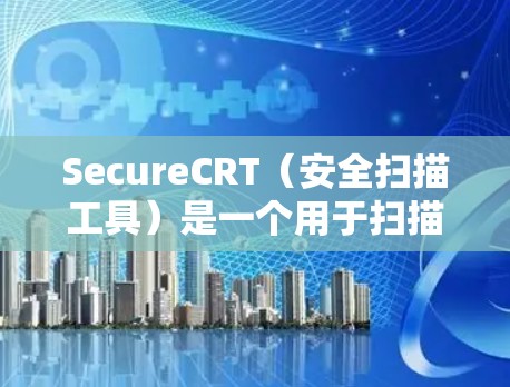 SecureCRT（安全扫描工具）是一个用于扫描计算机和网络的安全性软件。以下是安装SecureCRT的教程