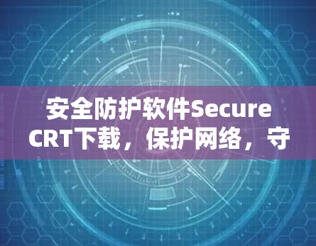 安全防护软件SecureCRT下载，保护网络，守护信息安全的实用选择