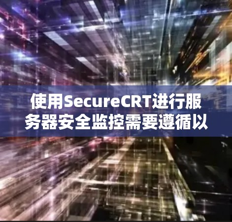 使用SecureCRT进行服务器安全监控需要遵循以下步骤，确保操作正确高效