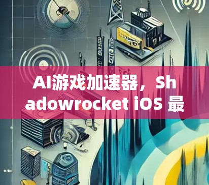 AI游戏加速器，Shadowrocket iOS 最新版