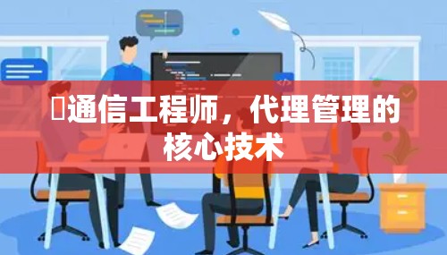 ⏰通信工程师,代理管理的核心技术