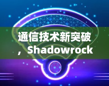 通信技术新突破，Shadowrocket整合与应用解析