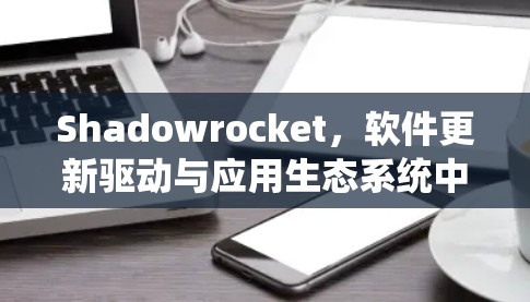 Shadowrocket,软件更新驱动与应用生态系统中的关键角色