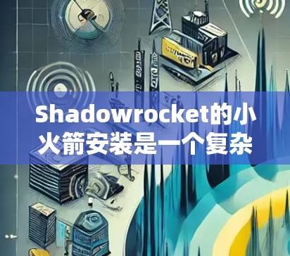 Shadowrocket的小火箭安装是一个复杂且精密的过程,涉及多个关键组件的正确组装和安装。以下是对整个安装流程的详细步骤说明