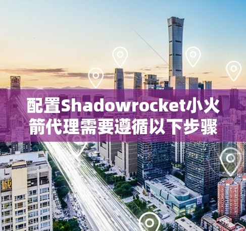 配置Shadowrocket小火箭代理需要遵循以下步骤和注意事项