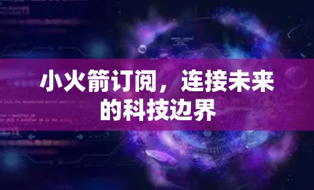 小火箭订阅，连接未来的科技边界
