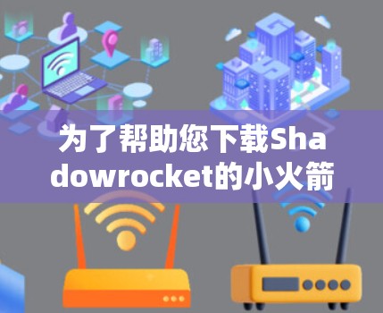 为了帮助您下载Shadowrocket的小火箭,以下是一些建议和步骤