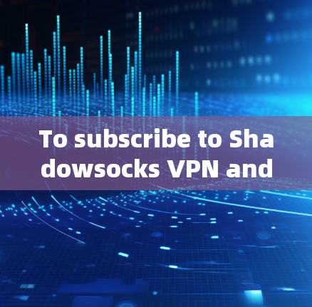 To subscribe to Shadowsocks VPN and enjoy a free VPN experience,follow these organized steps: