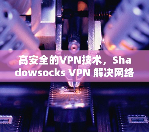 高安全的VPN技术,Shadowsocks VPN 解决网络安全难题