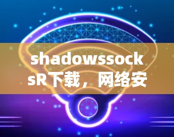 shadowssocksR下载,网络安全的革命者