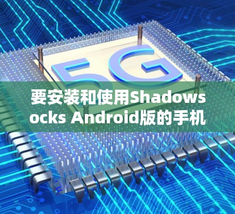 要安装和使用Shadowsocks Android版的手机VPN，您可以按照以下步骤进行