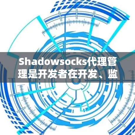 Shadowsocks代理管理是开发者在开发、监控和维护服务器脚本时常用的高级技术，提供了全面的功能支持。以下是对Shadowsocks代理管理的详细分析