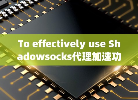 To effectively use Shadowsocks代理加速功能,follow these organized steps: